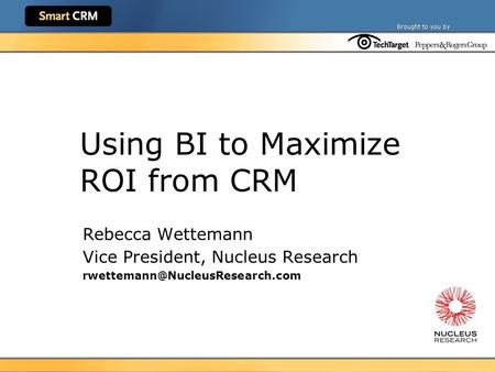 Using BI to Maximize ROI from CRM Rebecca Wettemann Vice President, Nucleus Research