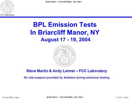 2/14/2005 - Slide 1 FCC Laboratory FCC Lab/TRB/S. Martin NON-PUBLIC / FOR INTERNAL USE ONLY BPL Emission Tests In Briarcliff Manor, NY August 17 - 19,