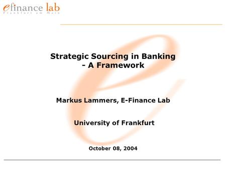 Strategic Sourcing in Banking - A Framework Markus Lammers, E-Finance Lab University of Frankfurt October 08, 2004.