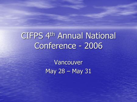 CIFPS 4 th Annual National Conference - 2006 Vancouver May 28 – May 31.