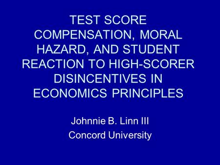 TEST SCORE COMPENSATION, MORAL HAZARD, AND STUDENT REACTION TO HIGH-SCORER DISINCENTIVES IN ECONOMICS PRINCIPLES Johnnie B. Linn III Concord University.