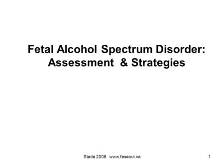 Stade 2008 www.faseout.ca1 Fetal Alcohol Spectrum Disorder: Assessment & Strategies.