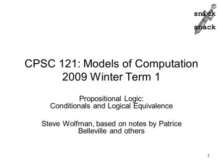 Snick  snack CPSC 121: Models of Computation 2009 Winter Term 1 Propositional Logic: Conditionals and Logical Equivalence Steve Wolfman, based on notes.