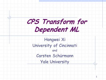 1 CPS Transform for Dependent ML Hongwei Xi University of Cincinnati and Carsten Schürmann Yale University.
