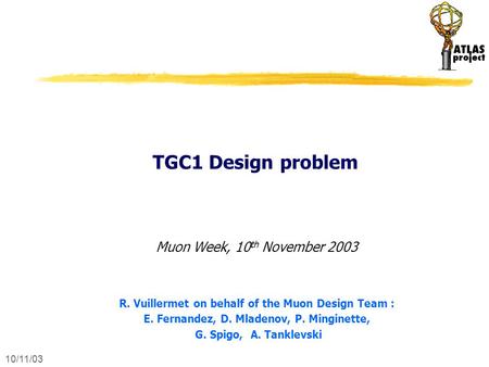 10/11/03 TGC1 Design problem Muon Week, 10 th November 2003 R. Vuillermet on behalf of the Muon Design Team : E. Fernandez, D. Mladenov, P. Minginette,
