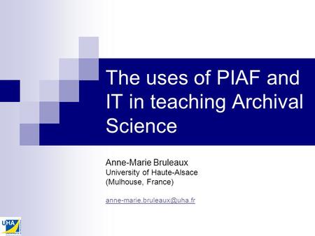 The uses of PIAF and IT in teaching Archival Science Anne-Marie Bruleaux University of Haute-Alsace (Mulhouse, France)
