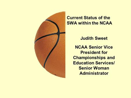 Current Status of the SWA within the NCAA Judith Sweet NCAA Senior Vice President for Championships and Education Services/ Senior Woman Administrator.