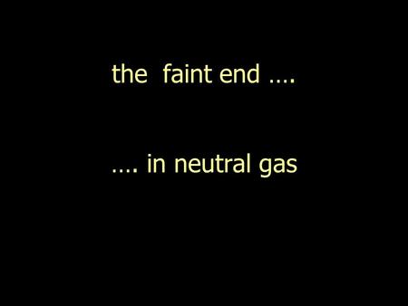 The faint end …. …. in neutral gas. “luminous”