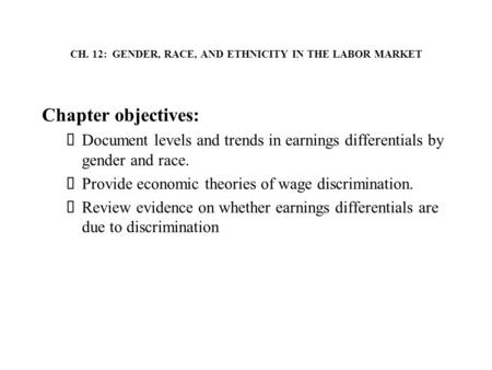 CH. 12: GENDER, RACE, AND ETHNICITY IN THE LABOR MARKET Chapter objectives:  Document levels and trends in earnings differentials by gender and race.