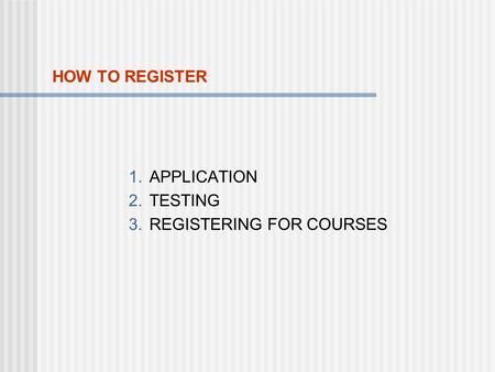 HOW TO REGISTER 1.APPLICATION 2.TESTING 3.REGISTERING FOR COURSES.
