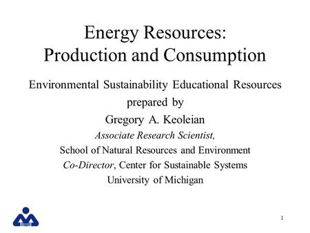 1 Energy Resources: Production and Consumption Environmental Sustainability Educational Resources prepared by Gregory A. Keoleian Associate Research Scientist,