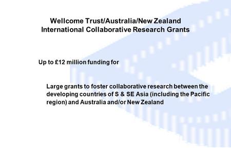 Wellcome Trust/Australia/New Zealand International Collaborative Research Grants  Up to £12 million funding for Large grants to foster collaborative research.
