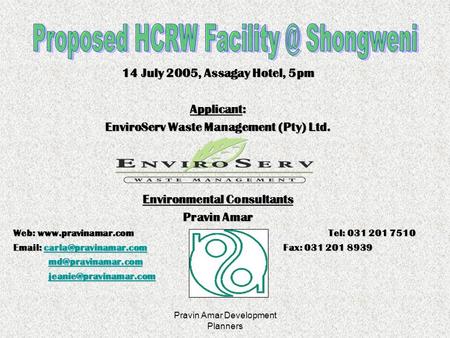 Pravin Amar Development Planners 14 July 2005, Assagay Hotel, 5pm Applicant: EnviroServ Waste Management (Pty) Ltd. Environmental Consultants Pravin Amar.