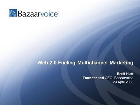 Web 2.0 Fueling Multichannel Marketing Brett Hurt Founder and CEO, Bazaarvoice 29 April 2008.