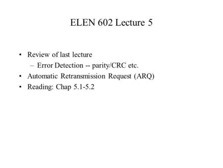 ELEN 602 Lecture 5 Review of last lecture –Error Detection -- parity/CRC etc. Automatic Retransmission Request (ARQ) Reading: Chap 5.1-5.2.