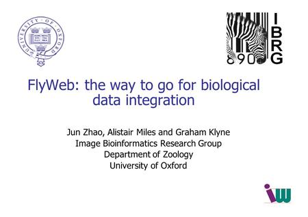 FlyWeb: the way to go for biological data integration Jun Zhao, Alistair Miles and Graham Klyne Image Bioinformatics Research Group Department of Zoology.