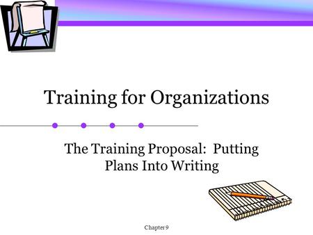 Chapter 9 Training for Organizations The Training Proposal: Putting Plans Into Writing.