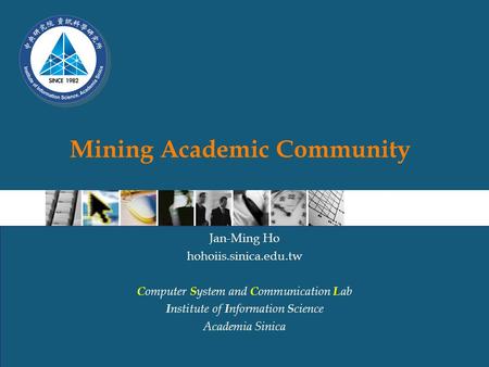 Mining Academic Community Jan-Ming Ho hohoiis.sinica.edu.tw C omputer S ystem and C ommunication L ab I nstitute of I nformation S cience Academia Sinica.