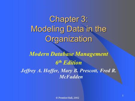 1 © Prentice Hall, 2002 Chapter 3: Modeling Data in the Organization Modern Database Management 6 th Edition Jeffrey A. Hoffer, Mary B. Prescott, Fred.