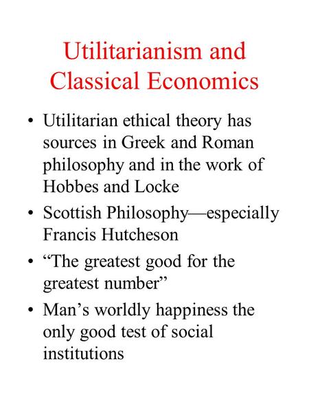 Utilitarianism and Classical Economics Utilitarian ethical theory has sources in Greek and Roman philosophy and in the work of Hobbes and Locke Scottish.