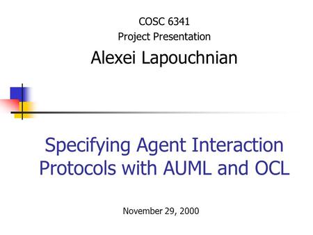 Specifying Agent Interaction Protocols with AUML and OCL COSC 6341 Project Presentation Alexei Lapouchnian November 29, 2000.