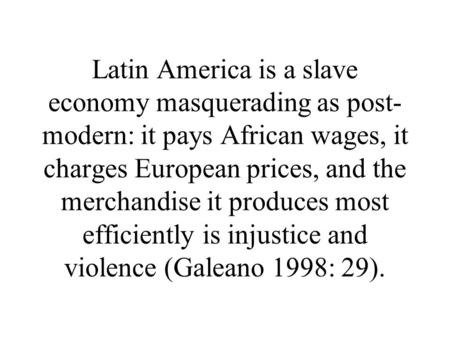 Latin America is a slave economy masquerading as post- modern: it pays African wages, it charges European prices, and the merchandise it produces most.