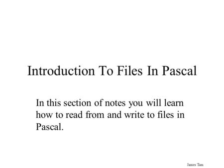 James Tam Introduction To Files In Pascal In this section of notes you will learn how to read from and write to files in Pascal.