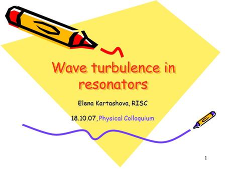 1 Wave turbulence in resonators Elena Kartashova, RISC 18.10.07, Physical Colloquium.