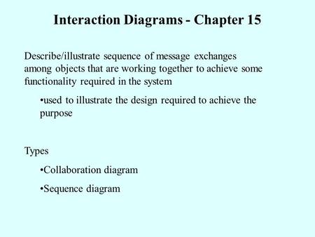 Interaction Diagrams - Chapter 15 Describe/illustrate sequence of message exchanges among objects that are working together to achieve some functionality.
