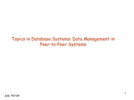 P2p, Fall 06 1 Topics in Database Systems: Data Management in Peer-to-Peer Systems.