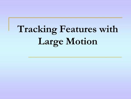 Tracking Features with Large Motion. Abstract Problem: When frame-to-frame motion is too large, KLT feature tracker does not work. Solution: Estimate.