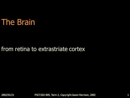2002/01/21PSCY202-005, Term 2, Copyright Jason Harrison, 20021 The Brain from retina to extrastriate cortex.