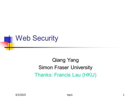 6/3/2015topic1 Web Security Qiang Yang Simon Fraser University Thanks: Francis Lau (HKU)