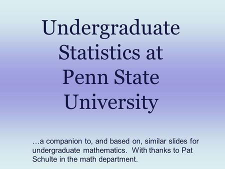 Undergraduate Statistics at Penn State University …a companion to, and based on, similar slides for undergraduate mathematics. With thanks to Pat Schulte.