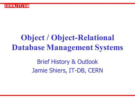 CERN/IT/DB Object / Object-Relational Database Management Systems Brief History & Outlook Jamie Shiers, IT-DB, CERN.