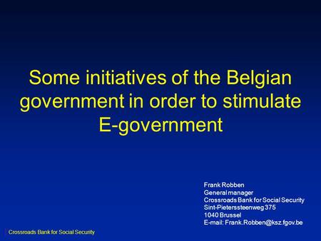 Some initiatives of the Belgian government in order to stimulate E-government Frank Robben General manager Crossroads Bank for Social Security Sint-Pieterssteenweg.