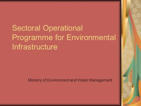 Sectoral Operational Programme for Environmental Infrastructure Ministry of Environment and Water Management.