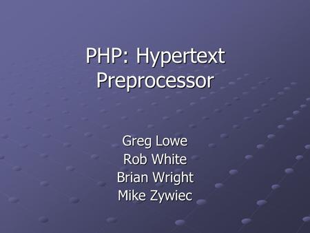PHP: Hypertext Preprocessor Greg Lowe Rob White Brian Wright Mike Zywiec.