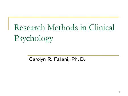 1 Research Methods in Clinical Psychology Carolyn R. Fallahi, Ph. D.
