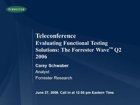 Teleconference Evaluating Functional Testing Solutions: The Forrester Wave ™ Q2 2006 Carey Schwaber Analyst Forrester Research June 27, 2006. Call in at.
