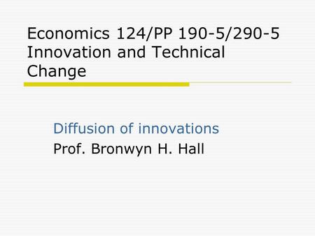 Economics 124/PP 190-5/290-5 Innovation and Technical Change Diffusion of innovations Prof. Bronwyn H. Hall.