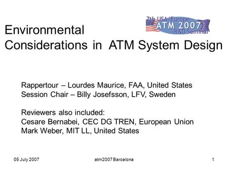 05 July 2007atm2007 Barcelona1 Environmental Considerations in ATM System Design Rappertour – Lourdes Maurice, FAA, United States Session Chair – Billy.