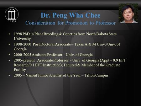 Dr. Peng Wha Chee Consideration for Promotion to Professor 1998 PhD in Plant Breeding & Genetics from North Dakota State University 1998-2000 Post Doctoral.