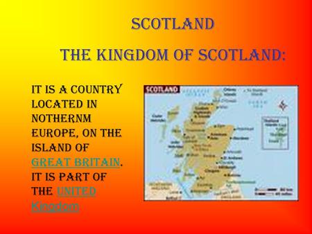 SCOTLAND THE KINGDOM OF SCOTLAND: IT is a country located in NOTHERNM Europe, on the island of Great Britain. It is part of the United Kingdom Great BritainUnited.