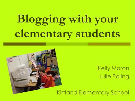 Blogging with your elementary students Kelly Moran Julie Poling Kirtland Elementary School.