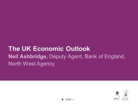  Slide 1 | The UK Economic Outlook Neil Ashbridge, Deputy Agent, Bank of England, North West Agency.