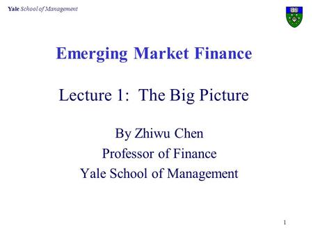 Yale School of Management 1 Emerging Market Finance Lecture 1: The Big Picture By Zhiwu Chen Professor of Finance Yale School of Management.