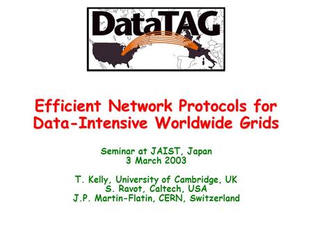 Efficient Network Protocols for Data-Intensive Worldwide Grids Seminar at JAIST, Japan 3 March 2003 T. Kelly, University of Cambridge, UK S. Ravot, Caltech,