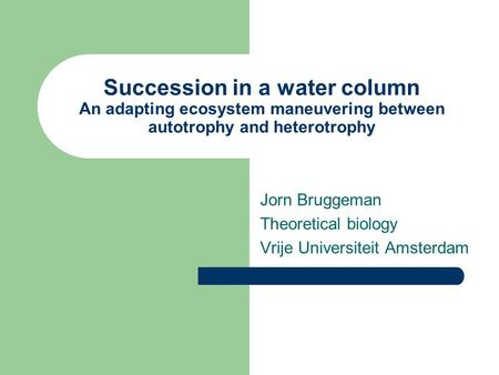 Succession in a water column An adapting ecosystem maneuvering between autotrophy and heterotrophy Jorn Bruggeman Theoretical biology Vrije Universiteit.