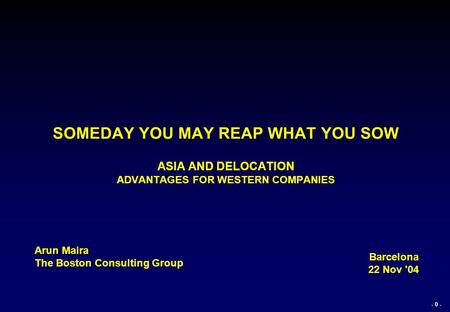- 0 - SOMEDAY YOU MAY REAP WHAT YOU SOW ASIA AND DELOCATION ADVANTAGES FOR WESTERN COMPANIES Arun Maira The Boston Consulting Group Barcelona 22 Nov '04.